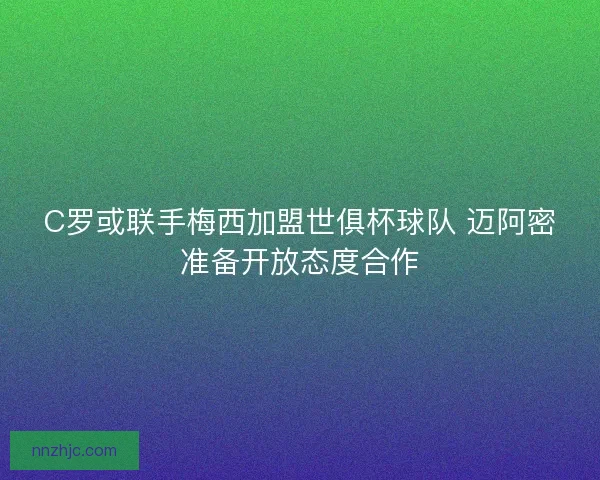 C罗或联手梅西加盟世俱杯球队 迈阿密准备开放态度合作