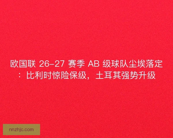 欧国联 26-27 赛季 AB 级球队尘埃落定：比利时惊险保级，土耳其强势升级