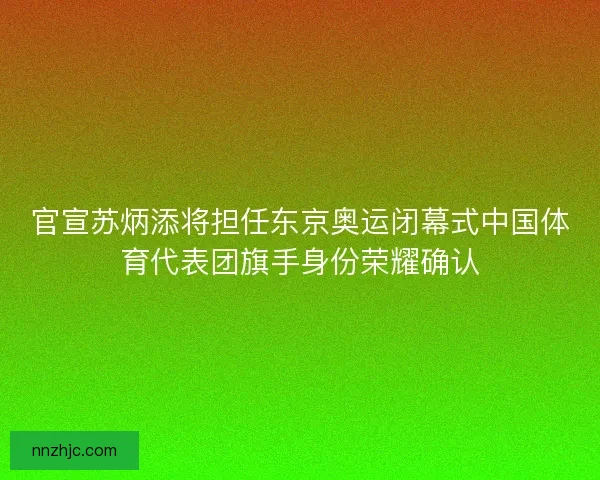 官宣苏炳添将担任东京奥运闭幕式中国体育代表团旗手身份荣耀确认