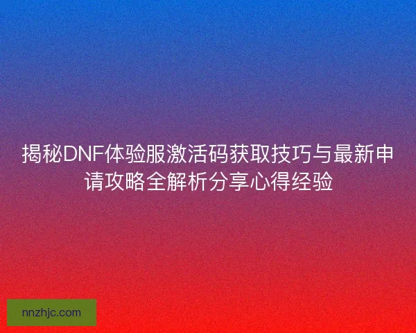 揭秘DNF体验服激活码获取技巧与最新申请攻略全解析分享心得经验