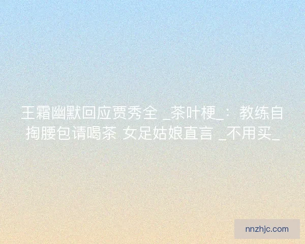 王霜幽默回应贾秀全 _茶叶梗_：教练自掏腰包请喝茶 女足姑娘直言 _不用买_