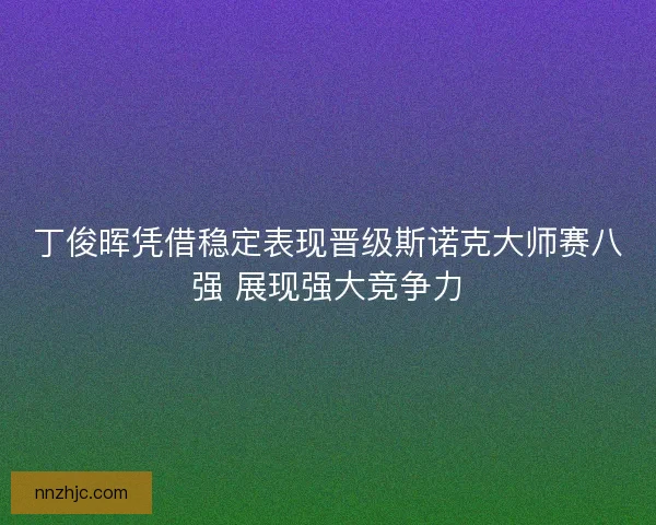 丁俊晖凭借稳定表现晋级斯诺克大师赛八强 展现强大竞争力