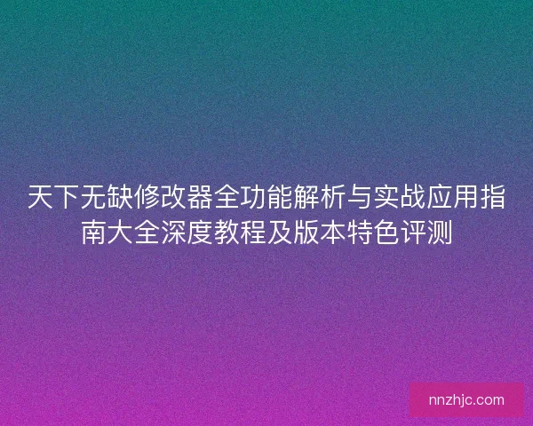 天下无缺修改器全功能解析与实战应用指南大全深度教程及版本特色评测