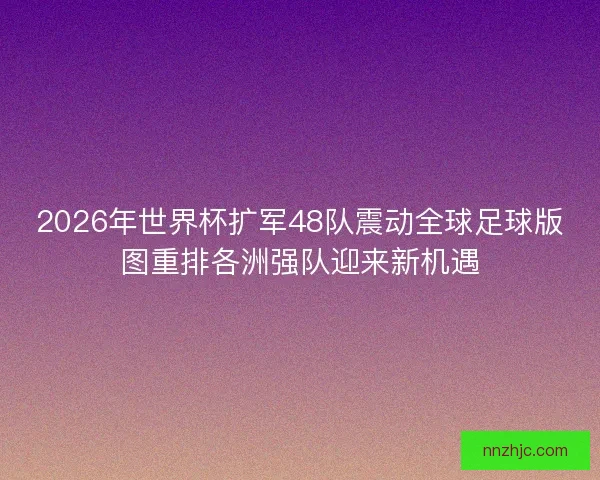 2026年世界杯扩军48队震动全球足球版图重排各洲强队迎来新机遇