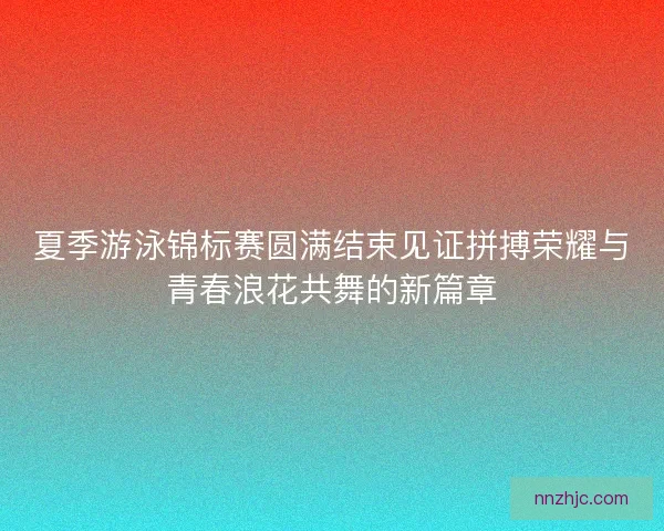 夏季游泳锦标赛圆满结束见证拼搏荣耀与青春浪花共舞的新篇章
