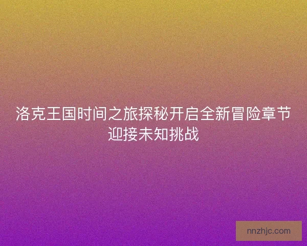 洛克王国时间之旅探秘开启全新冒险章节迎接未知挑战