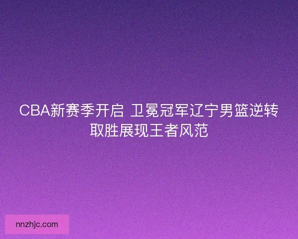 CBA新赛季开启 卫冕冠军辽宁男篮逆转取胜展现王者风范