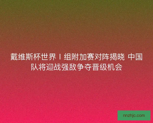 戴维斯杯世界Ⅰ组附加赛对阵揭晓 中国队将迎战强敌争夺晋级机会