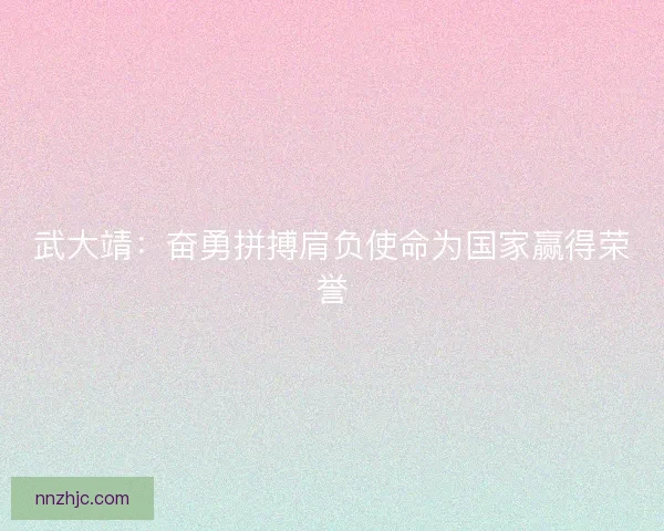 武大靖：奋勇拼搏肩负使命为国家赢得荣誉