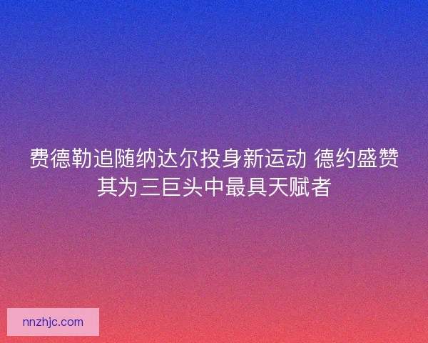 费德勒追随纳达尔投身新运动 德约盛赞其为三巨头中最具天赋者