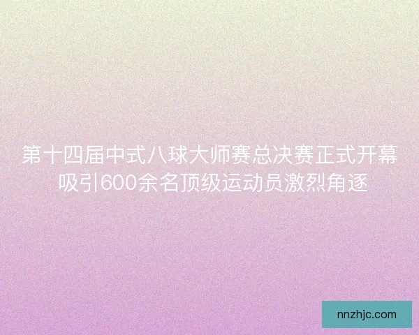 第十四届中式八球大师赛总决赛正式开幕 吸引600余名顶级运动员激烈角逐