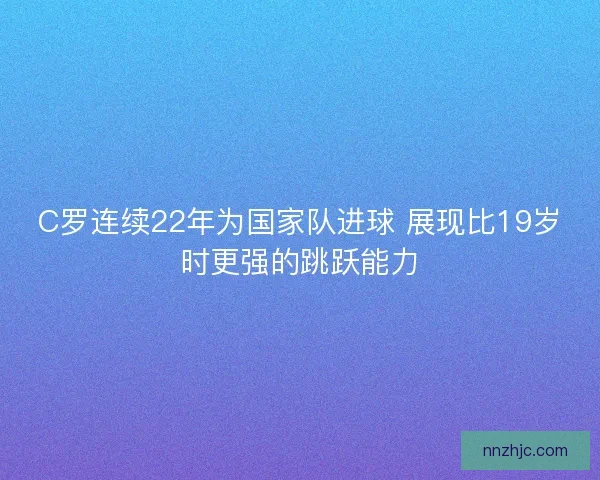 C罗连续22年为国家队进球 展现比19岁时更强的跳跃能力