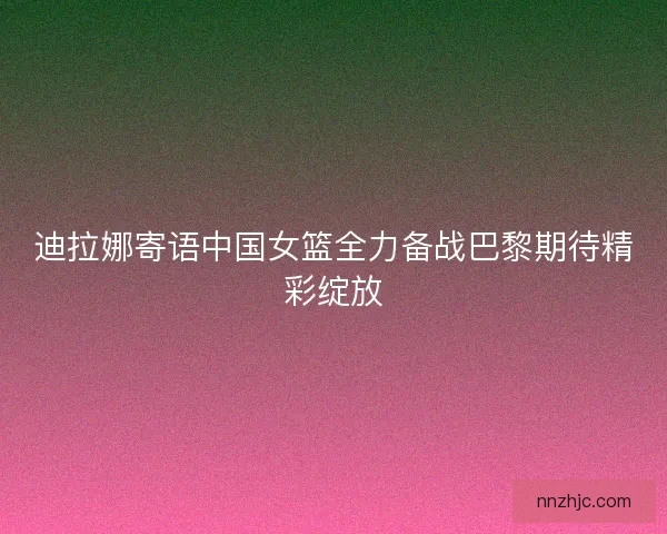 迪拉娜寄语中国女篮全力备战巴黎期待精彩绽放