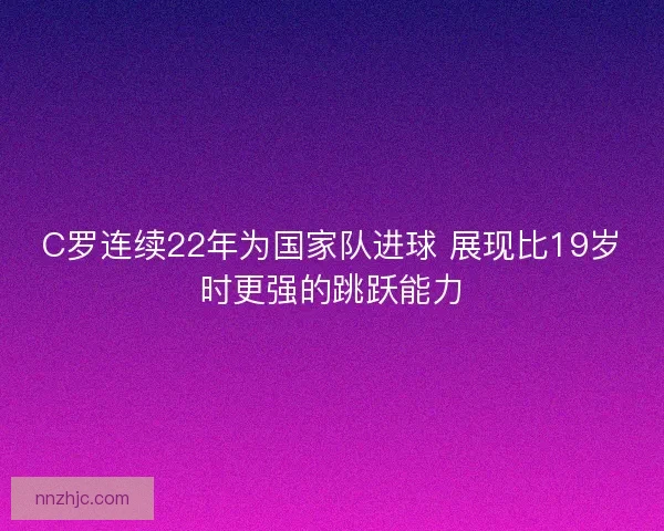 C罗连续22年为国家队进球 展现比19岁时更强的跳跃能力