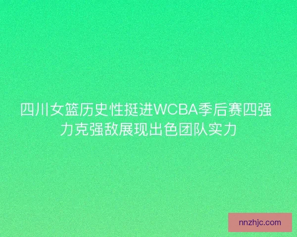 四川女篮历史性挺进WCBA季后赛四强 力克强敌展现出色团队实力
