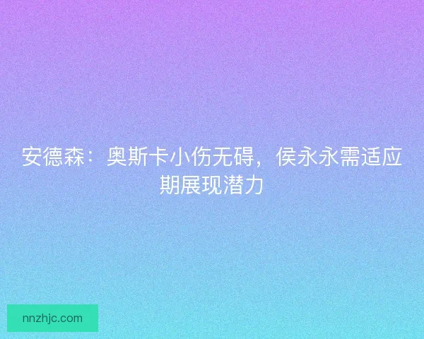 安德森：奥斯卡小伤无碍，侯永永需适应期展现潜力