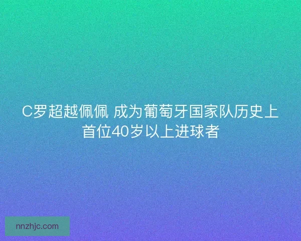C罗超越佩佩 成为葡萄牙国家队历史上首位40岁以上进球者