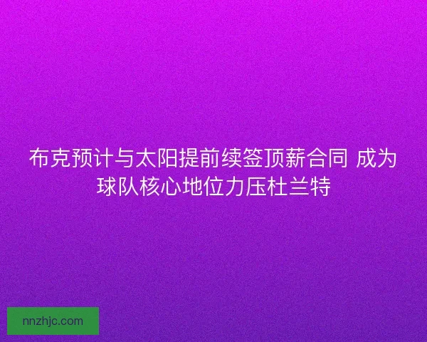 布克预计与太阳提前续签顶薪合同 成为球队核心地位力压杜兰特