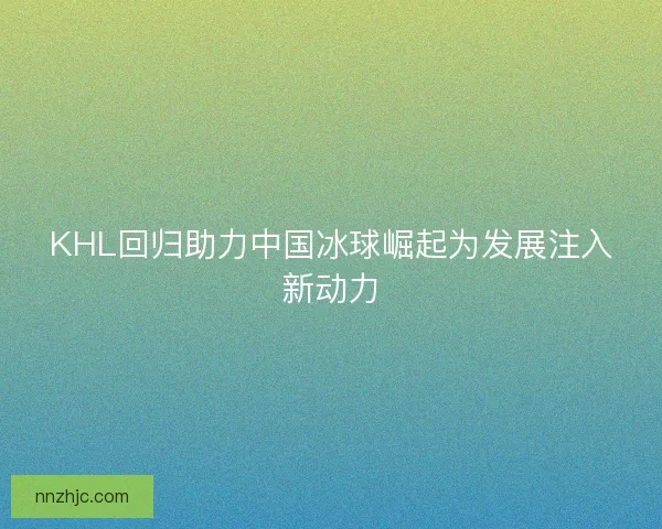 KHL回归助力中国冰球崛起为发展注入新动力