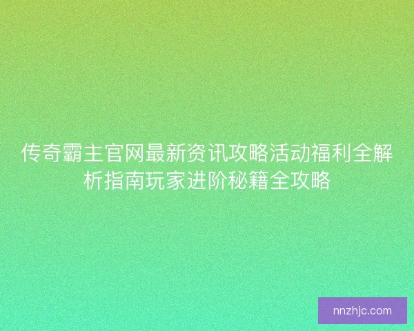 传奇霸主官网最新资讯攻略活动福利全解析指南玩家进阶秘籍全攻略
