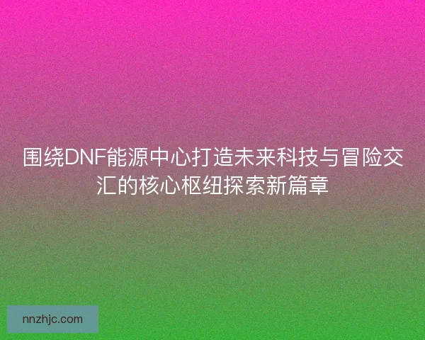 围绕DNF能源中心打造未来科技与冒险交汇的核心枢纽探索新篇章