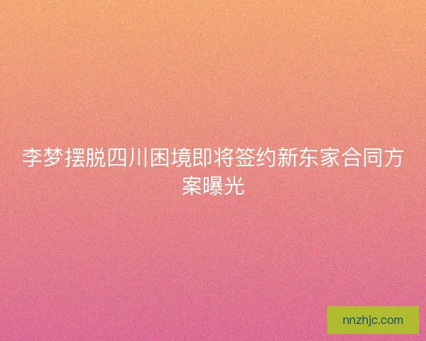 李梦摆脱四川困境即将签约新东家合同方案曝光